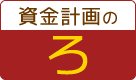 資金計画の「ろ」